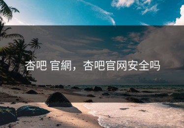 杏吧 官網，杏吧官网安全吗