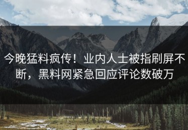 今晚猛料疯传！业内人士被指刷屏不断，黑料网紧急回应评论数破万