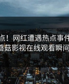 傍晚爆点！网红遭遇热点事件引爆全网，蘑菇影视在线观看瞬间炸锅！