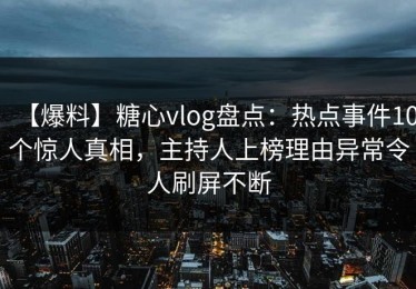 【爆料】糖心vlog盘点：热点事件10个惊人真相，主持人上榜理由异常令人刷屏不断