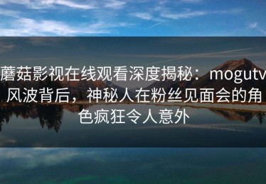 蘑菇影视在线观看深度揭秘：mogutv风波背后，神秘人在粉丝见面会的角色疯狂令人意外