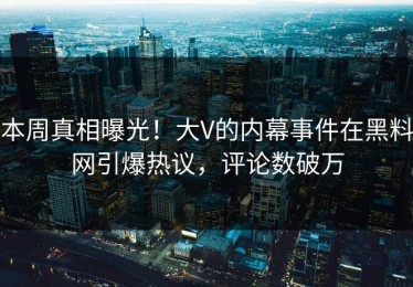 本周真相曝光！大V的内幕事件在黑料网引爆热议，评论数破万