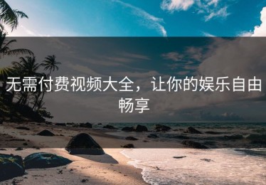 无需付费视频大全，让你的娱乐自由畅享