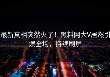 最新真相突然火了！黑料网大V居然引爆全场，持续刷屏