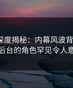 51爆料深度揭秘：内幕风波背后，大V在后台的角色罕见令人意外