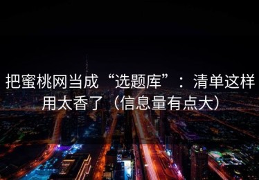 把蜜桃网当成“选题库”：清单这样用太香了（信息量有点大）
