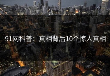 91网科普：真相背后10个惊人真相