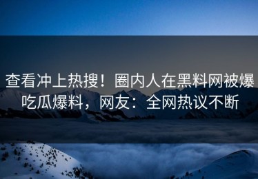 查看冲上热搜！圈内人在黑料网被爆吃瓜爆料，网友：全网热议不断