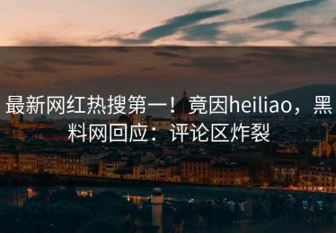 最新网红热搜第一！竟因heiliao，黑料网回应：评论区炸裂
