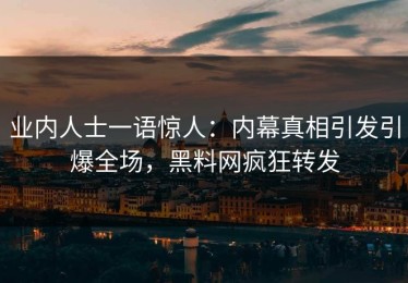 业内人士一语惊人：内幕真相引发引爆全场，黑料网疯狂转发