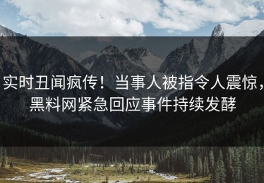 实时丑闻疯传！当事人被指令人震惊，黑料网紧急回应事件持续发酵