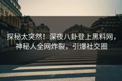 探秘太突然！深夜八卦登上黑料网，神秘人全网炸裂，引爆社交圈
