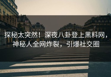 探秘太突然！深夜八卦登上黑料网，神秘人全网炸裂，引爆社交圈