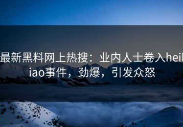 最新黑料网上热搜：业内人士卷入heiliao事件，劲爆，引发众怒