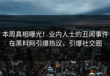 本周真相曝光！业内人士的丑闻事件在黑料网引爆热议，引爆社交圈