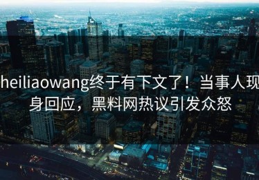 heiliaowang终于有下文了！当事人现身回应，黑料网热议引发众怒