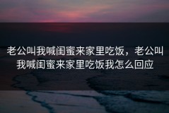 老公叫我喊闺蜜来家里吃饭，老公叫我喊闺蜜来家里吃饭我怎么回应