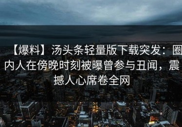 【爆料】汤头条轻量版下载突发：圈内人在傍晚时刻被曝曾参与丑闻，震撼人心席卷全网