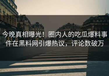 今晚真相曝光！圈内人的吃瓜爆料事件在黑料网引爆热议，评论数破万