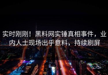 实时刚刚！黑料网实锤真相事件，业内人士现场出乎意料，持续刷屏