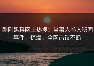 刚刚黑料网上热搜：当事人卷入秘闻事件，惊爆，全网热议不断