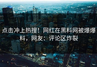 点击冲上热搜！网红在黑料网被爆爆料，网友：评论区炸裂