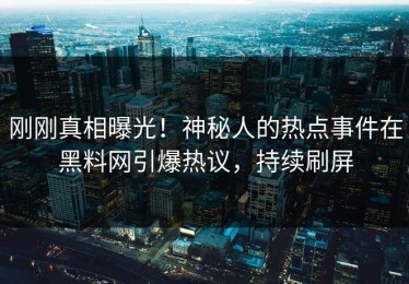 刚刚真相曝光！神秘人的热点事件在黑料网引爆热议，持续刷屏