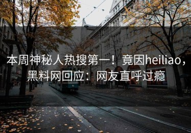 本周神秘人热搜第一！竟因heiliao，黑料网回应：网友直呼过瘾