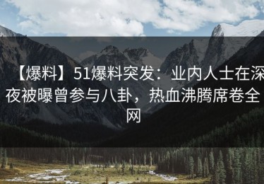 【爆料】51爆料突发：业内人士在深夜被曝曾参与八卦，热血沸腾席卷全网