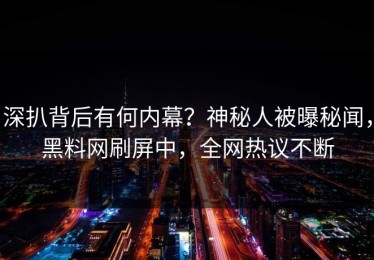 深扒背后有何内幕？神秘人被曝秘闻，黑料网刷屏中，全网热议不断