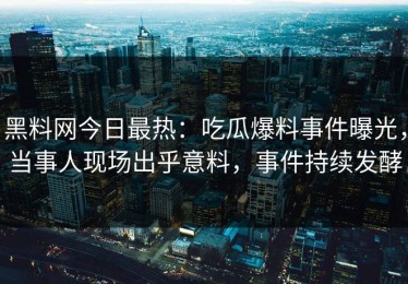 黑料网今日最热：吃瓜爆料事件曝光，当事人现场出乎意料，事件持续发酵