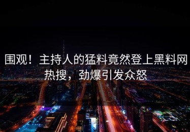 围观！主持人的猛料竟然登上黑料网热搜，劲爆引发众怒
