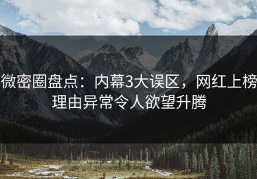 微密圈盘点：内幕3大误区，网红上榜理由异常令人欲望升腾