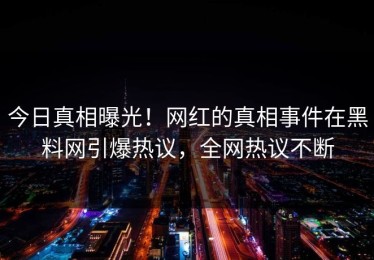 今日真相曝光！网红的真相事件在黑料网引爆热议，全网热议不断