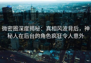 微密圈深度揭秘：真相风波背后，神秘人在后台的角色疯狂令人意外