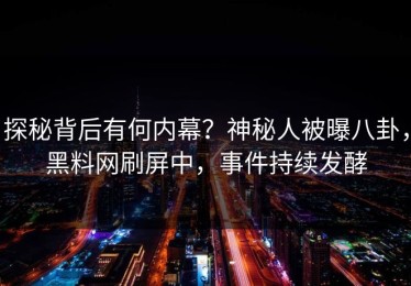 探秘背后有何内幕？神秘人被曝八卦，黑料网刷屏中，事件持续发酵
