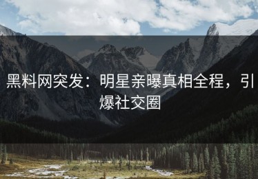 黑料网突发：明星亲曝真相全程，引爆社交圈