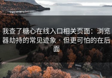 我查了糖心在线入口相关页面：浏览器劫持的常见迹象 · 但更可怕的在后面