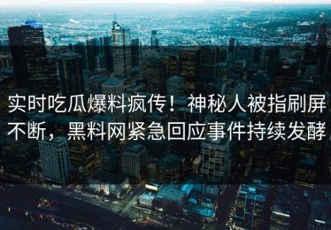 实时吃瓜爆料疯传！神秘人被指刷屏不断，黑料网紧急回应事件持续发酵