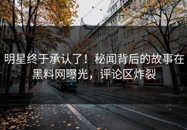 明星终于承认了！秘闻背后的故事在黑料网曝光，评论区炸裂