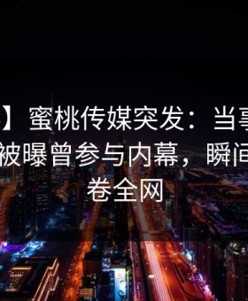 【爆料】蜜桃传媒突发：当事人在今日凌晨被曝曾参与内幕，瞬间沦陷席卷全网