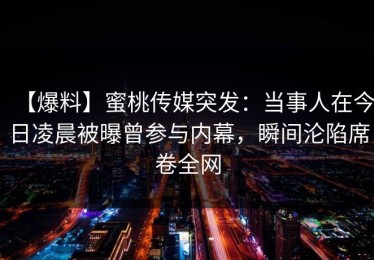 【爆料】蜜桃传媒突发：当事人在今日凌晨被曝曾参与内幕，瞬间沦陷席卷全网