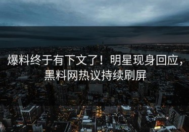 爆料终于有下文了！明星现身回应，黑料网热议持续刷屏
