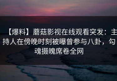 【爆料】蘑菇影视在线观看突发：主持人在傍晚时刻被曝曾参与八卦，勾魂摄魄席卷全网