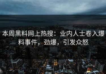 本周黑料网上热搜：业内人士卷入爆料事件，劲爆，引发众怒