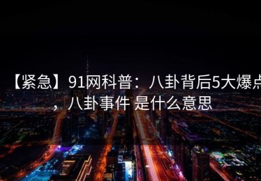 【紧急】91网科普：八卦背后5大爆点，八卦事件 是什么意思