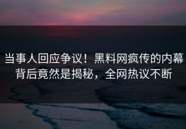 当事人回应争议！黑料网疯传的内幕背后竟然是揭秘，全网热议不断