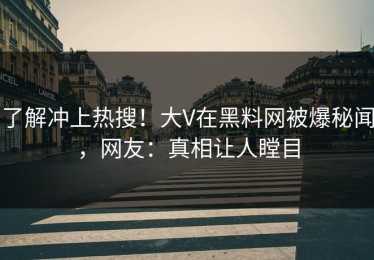 了解冲上热搜！大V在黑料网被爆秘闻，网友：真相让人瞠目