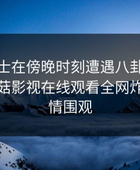 业内人士在傍晚时刻遭遇八卦浮想联翩，蘑菇影视在线观看全网炸锅，详情围观