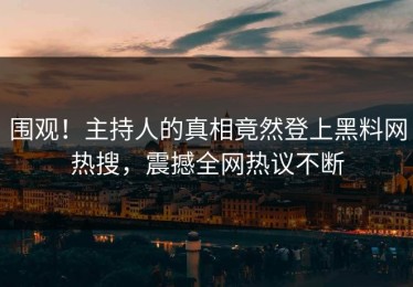 围观！主持人的真相竟然登上黑料网热搜，震撼全网热议不断